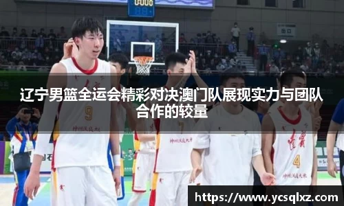 辽宁男篮全运会精彩对决澳门队展现实力与团队合作的较量